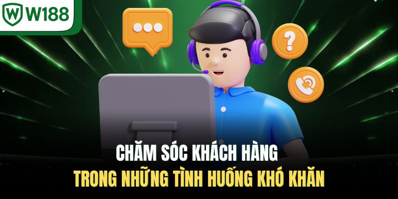 Chăm sóc khách hàng trong những tình huống khó khăn